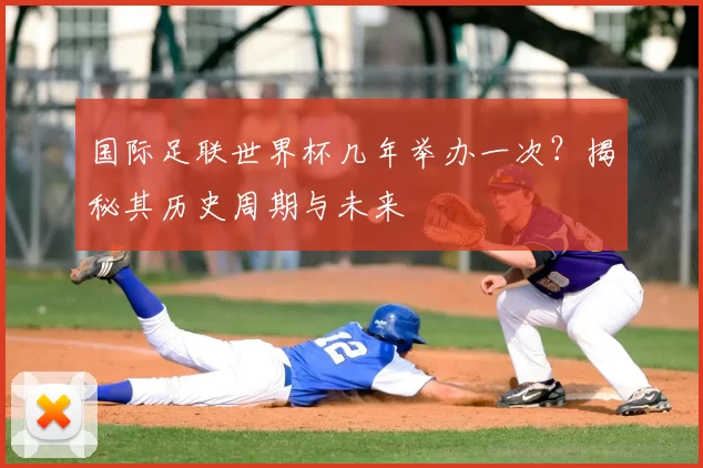 国际足联世界杯几年举办一次？揭秘其历史周期与未来