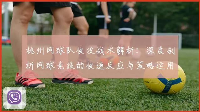 杭州网球队快攻战术解析：深度剖析网球竞技的快速反应与策略运用