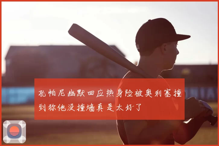 孔帕尼幽默回应热身险被奥利塞撞到称他没撞墙真是太好了