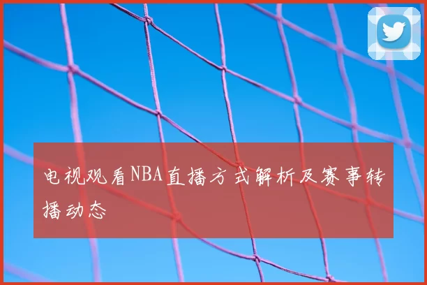 电视观看NBA直播方式解析及赛事转播动态