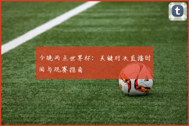今晚两点世界杯:关键对决直播时间与观赛指南