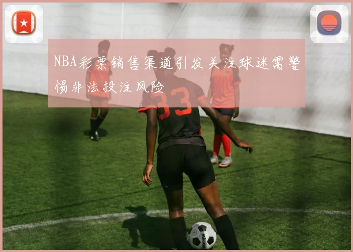 NBA彩票销售渠道引发关注球迷需警惕非法投注风险