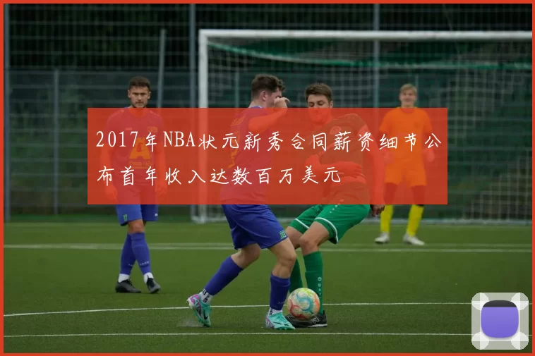 2017年NBA状元新秀合同薪资细节公布首年收入达数百万美元