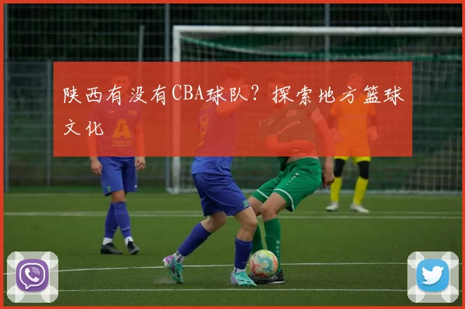 陕西有没有CBA球队?探索地方篮球文化