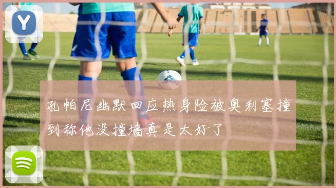 孔帕尼幽默回应热身险被奥利塞撞到称他没撞墙真是太好了