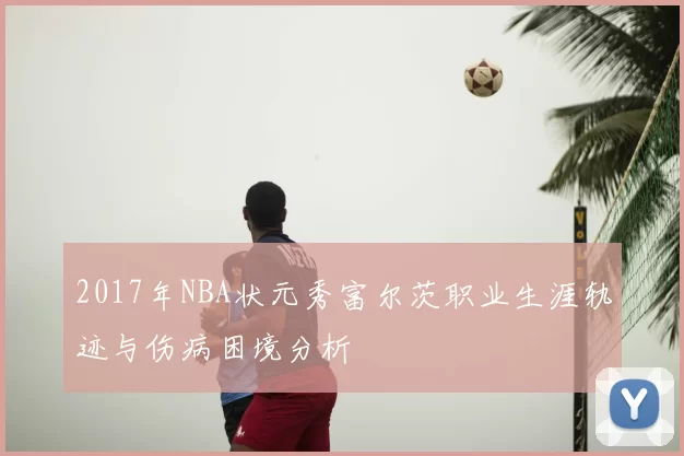 2017年NBA状元秀富尔茨职业生涯轨迹与伤病困境分析
