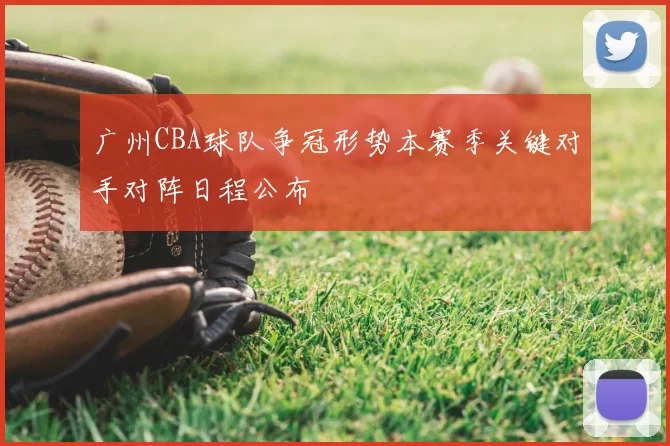 广州CBA球队争冠形势本赛季关键对手对阵日程公布