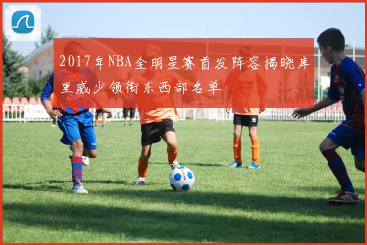 2017年NBA全明星赛首发阵容揭晓库里威少领衔东西部名单