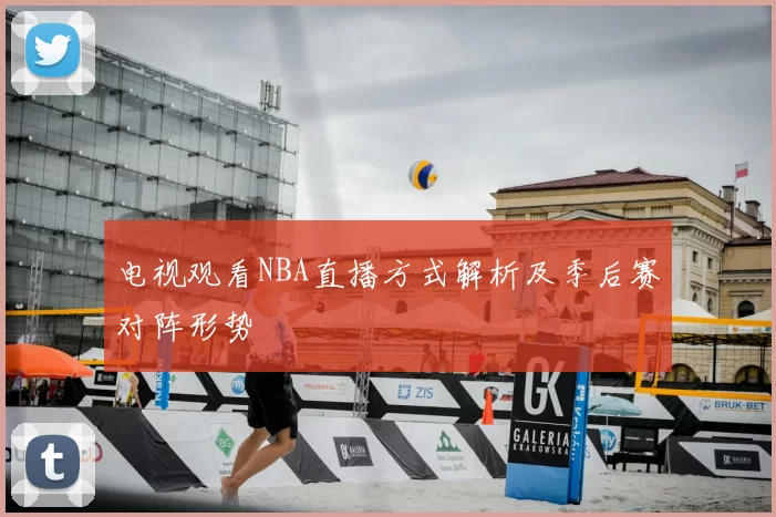 电视观看NBA直播方式解析及季后赛对阵形势