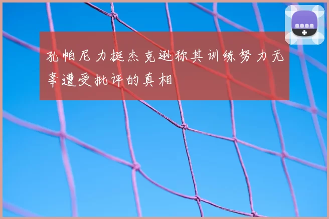 孔帕尼力挺杰克逊称其训练努力无辜遭受批评的真相