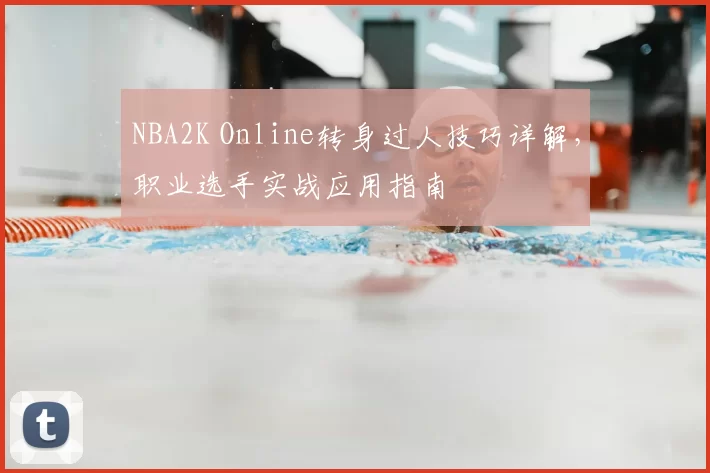 NBA2K Online转身过人技巧详解,职业选手实战应用指南