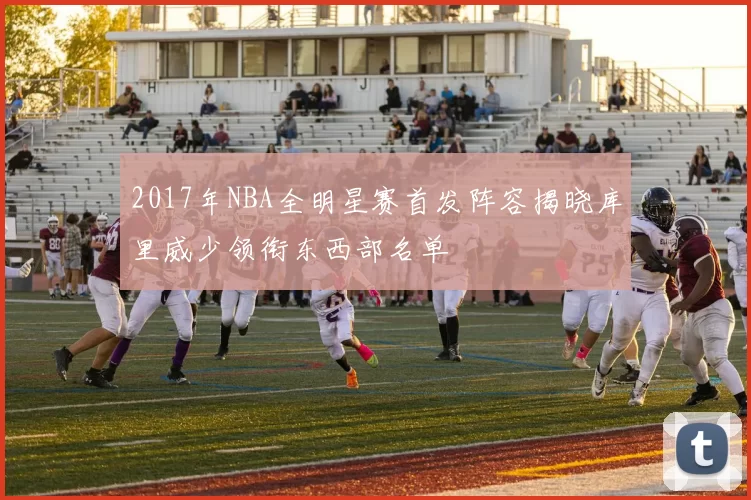 2017年NBA全明星赛首发阵容揭晓库里威少领衔东西部名单
