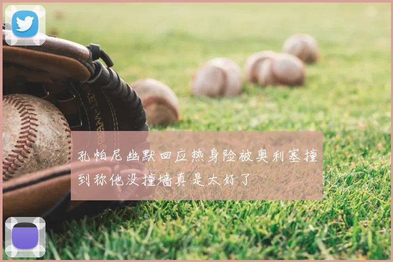 孔帕尼幽默回应热身险被奥利塞撞到称他没撞墙真是太好了