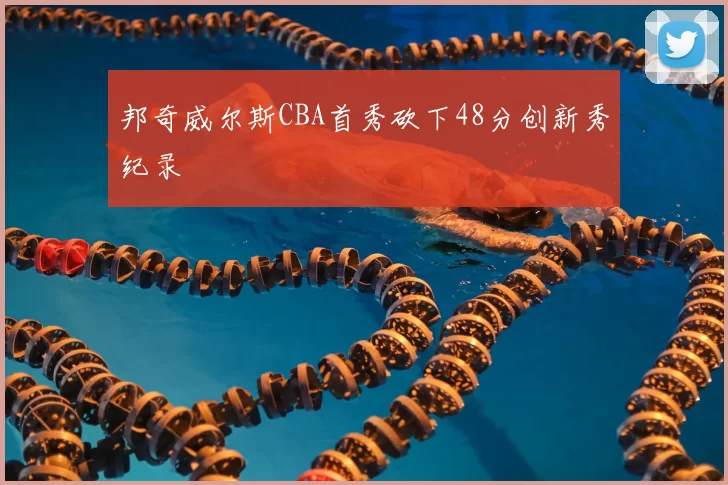 邦奇威尔斯CBA首秀砍下48分创新秀纪录