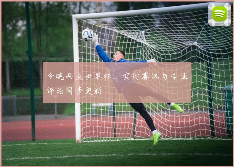 今晚两点世界杯：实时赛况与专业评论同步更新