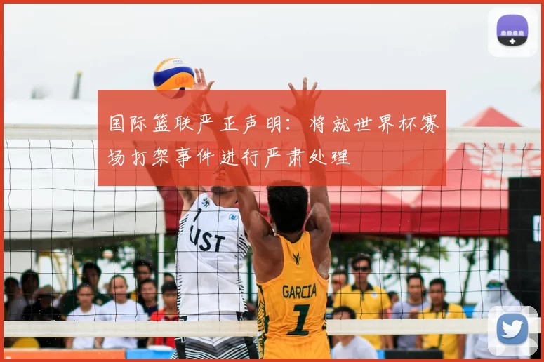 国际篮联严正声明:将就世界杯赛场打架事件进行严肃处理