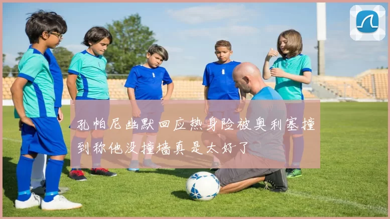 孔帕尼幽默回应热身险被奥利塞撞到称他没撞墙真是太好了