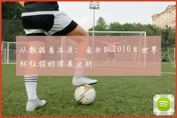 从数据看本质:南非队2010年世界杯征程的深度分析