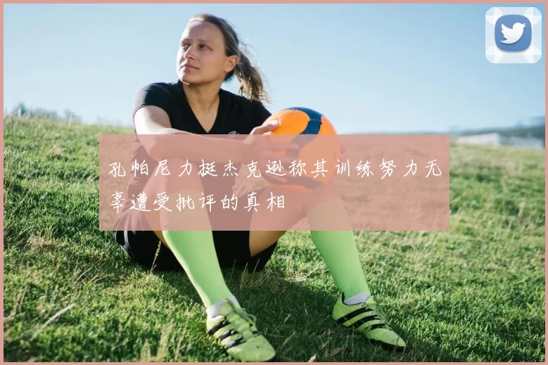 孔帕尼力挺杰克逊称其训练努力无辜遭受批评的真相