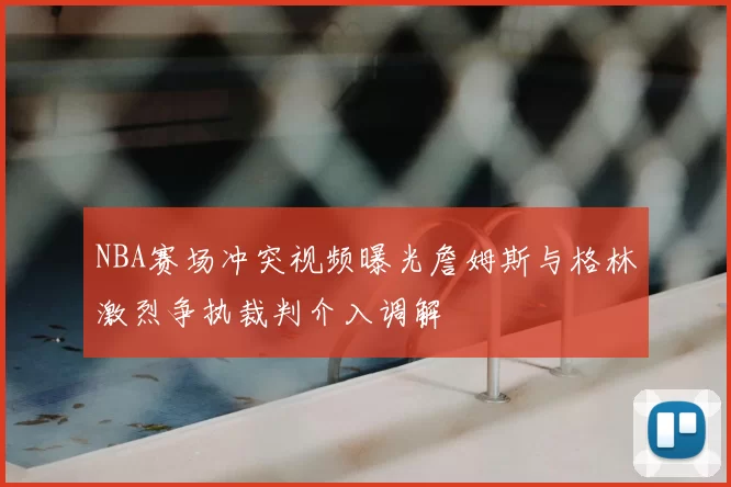 NBA赛场冲突视频曝光詹姆斯与格林激烈争执裁判介入调解