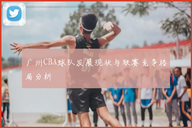 广州CBA球队发展现状与联赛竞争格局分析