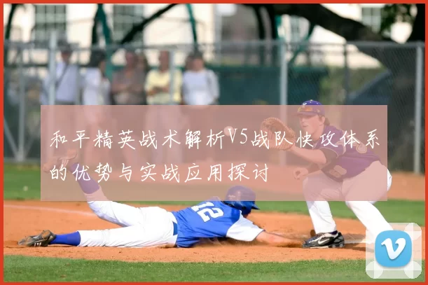 和平精英战术解析V5战队快攻体系的优势与实战应用探讨