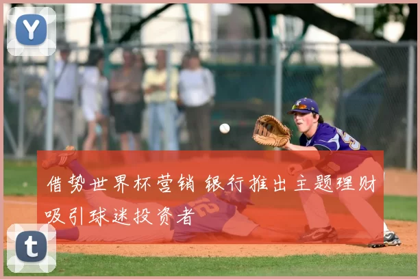 借势世界杯营销 银行推出主题理财吸引球迷投资者