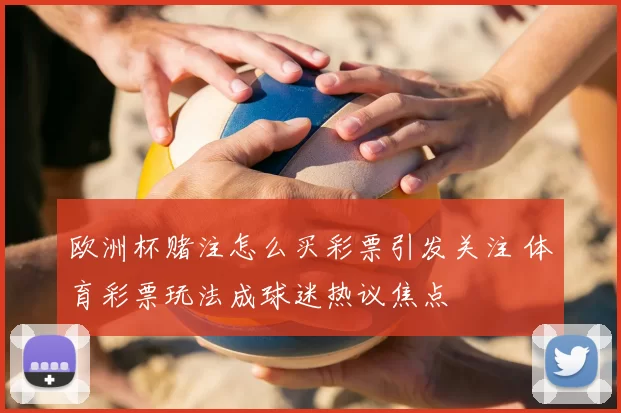 欧洲杯赌注怎么买彩票引发关注 体育彩票玩法成球迷热议焦点