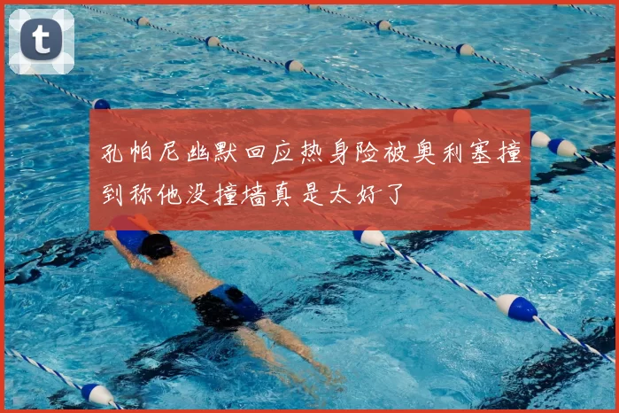孔帕尼幽默回应热身险被奥利塞撞到称他没撞墙真是太好了