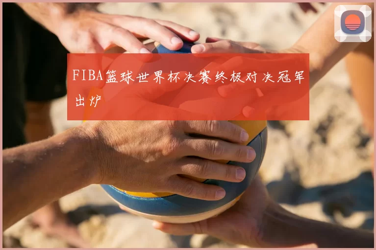 FIBA篮球世界杯决赛终极对决冠军出炉